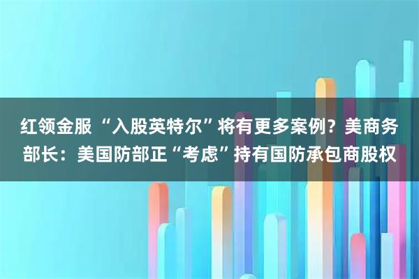 红领金服 “入股英特尔”将有更多案例？美商务部长：美国防部正“考虑”持有国防承包商股权