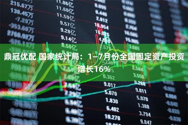鼎冠优配 国家统计局：1—7月份全国固定资产投资增长16%