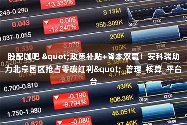 股配咖吧 "政策补贴+降本双赢!安科瑞助力北京园区抢占零碳红利"_管理_核算_平台