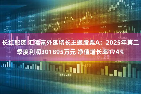 长红配资 汇添富外延增长主题股票A：2025年第二季度利润301895万元 净值增长率174%