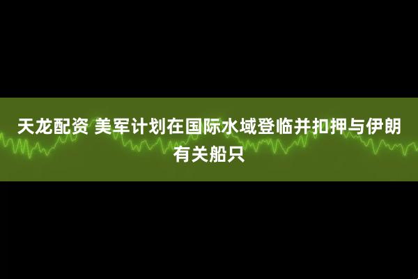 天龙配资 美军计划在国际水域登临并扣押与伊朗有关船只