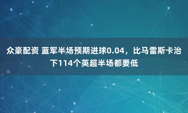 众豪配资 蓝军半场预期进球0.04，比马雷斯卡治下114个英超半场都要低