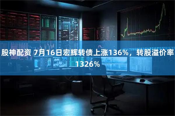 股神配资 7月16日宏辉转债上涨136%，转股溢价率1326%