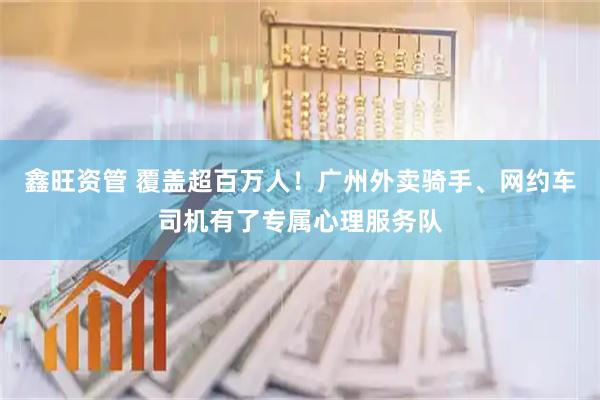 鑫旺资管 覆盖超百万人！广州外卖骑手、网约车司机有了专属心理服务队