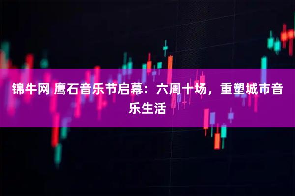 锦牛网 鹰石音乐节启幕:六周十场,重塑城市音乐生活