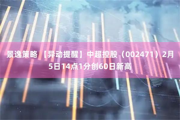 景逸策略 【异动提醒】中超控股（002471）2月5日14点1分创60日新高