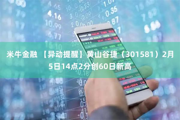 米牛金融 【异动提醒】黄山谷捷（301581）2月5日14点2分创60日新高