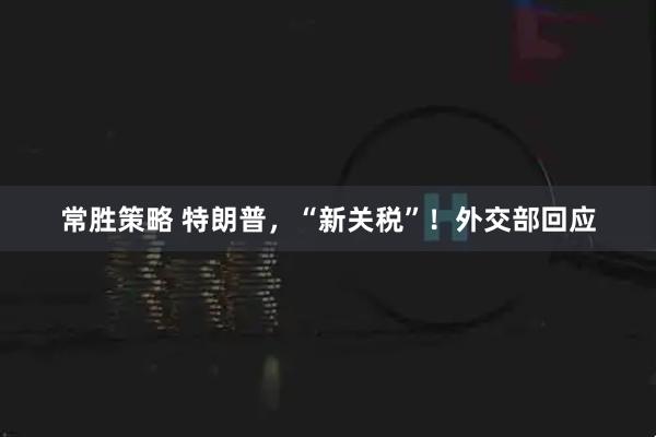 常胜策略 特朗普，“新关税”！外交部回应