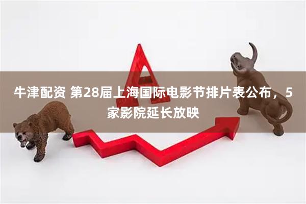 牛津配资 第28届上海国际电影节排片表公布，5家影院延长放映