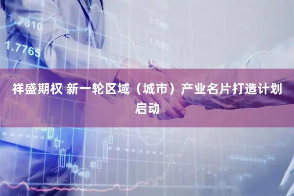 祥盛期权 新一轮区域（城市）产业名片打造计划启动