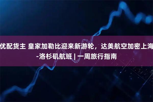 优配货主 皇家加勒比迎来新游轮，达美航空加密上海-洛杉矶航班 | 一周旅行指南