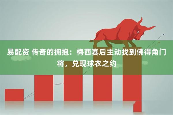 易配资 传奇的拥抱：梅西赛后主动找到佛得角门将，兑现球衣之约