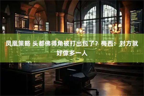 凤凰策略 头都佛得角被打出包了？梅西：对方就好像多一人