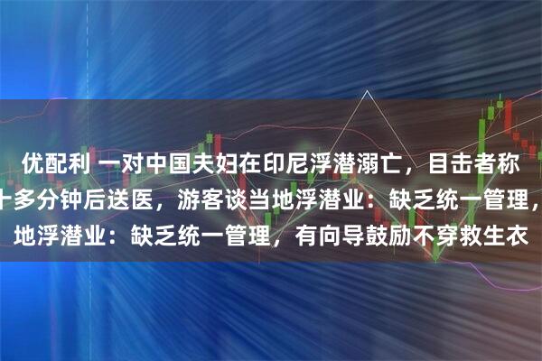 优配利 一对中国夫妇在印尼浮潜溺亡，目击者称妻子先被救上岸，抢救十多分钟后送医，游客谈当地浮潜业：缺乏统一管理，有向导鼓励不穿救生衣