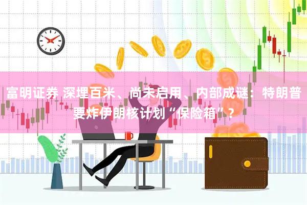 富明证券 深埋百米、尚未启用、内部成谜：特朗普要炸伊朗核计划“保险箱”？