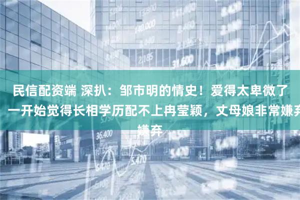 民信配资端 深扒:邹市明的情史!爱得太卑微了,一开始觉得长相学历配不上冉莹颖,丈母娘非常嫌弃