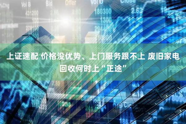 上证速配 价格没优势、上门服务跟不上 废旧家电回收何时上“正途”