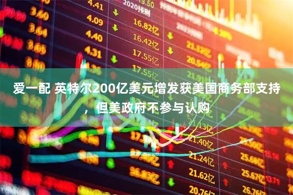 爱一配 英特尔200亿美元增发获美国商务部支持，但美政府不参与认购