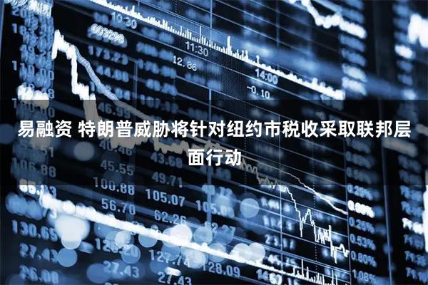 易融资 特朗普威胁将针对纽约市税收采取联邦层面行动