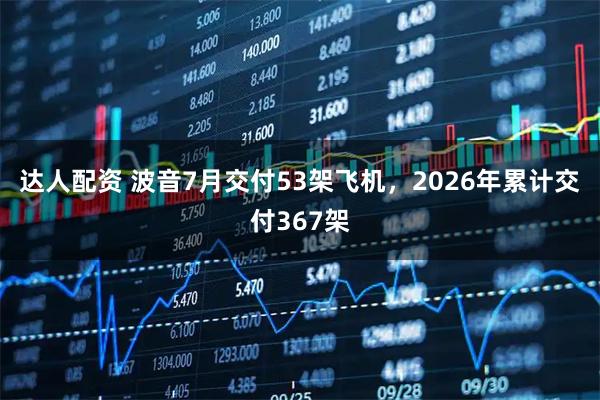 达人配资 波音7月交付53架飞机，2026年累计交付367架