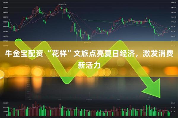 牛金宝配资 “花样”文旅点亮夏日经济，激发消费新活力