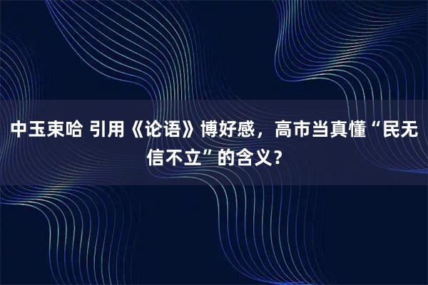 中玉束哈 引用《论语》博好感，高市当真懂“民无信不立”的含义？