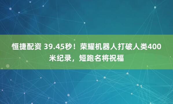恒捷配资 39.45秒！荣耀机器人打破人类400米纪录，短跑名将祝福
