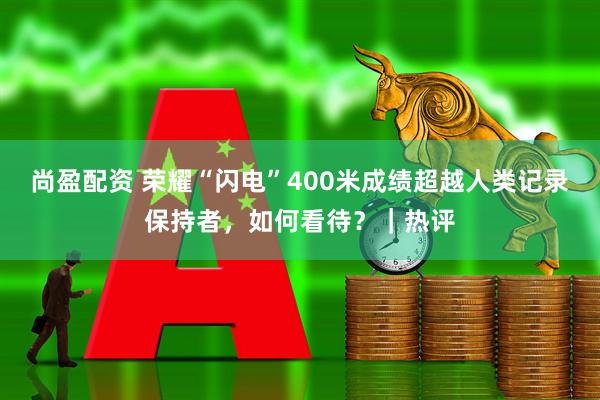 尚盈配资 荣耀“闪电”400米成绩超越人类记录保持者，如何看待？｜热评