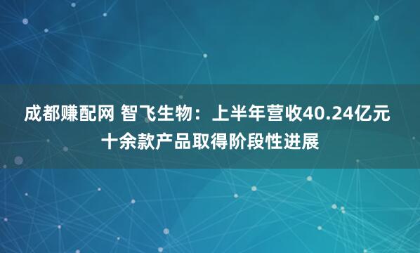 成都赚配网 智飞生物：上半年营收40.24亿元 十余款产品取得阶段性进展