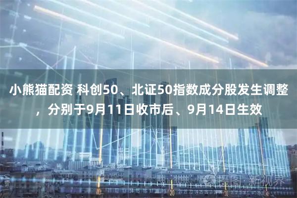 小熊猫配资 科创50、北证50指数成分股发生调整，分别于9月11日收市后、9月14日生效