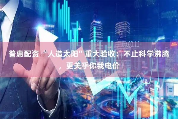 普惠配资 “人造太阳”重大验收:不止科学沸腾,更关乎你我电价